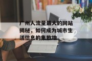 广州人流量最大的网站揭秘,如何成为城市生活信息的集散地 广州人流量最大的网站揭秘,如何成为城市生活信息的集散地