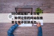 SEO网站推广全攻略，如何让你的网站在搜索引擎中脱颖而出