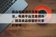 商品橱窗提升流量的方法,电商平台流量提升,提高商品橱窗转化率的策略 商品橱窗提升流量的方法,电商平台流量提升,提高商品橱窗转化率的策略