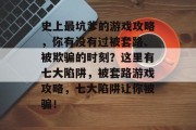 史上最坑爹的游戏攻略,你有没有过被套路、被欺骗的时刻?这里有七大陷阱,被套路游戏攻略,七大陷阱让你被骗! 史上最坑爹的游戏攻略,你有没有过被套路、被欺骗的时刻?这里有七大陷阱,被套路游戏攻略,七大陷阱让你被骗!