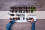 抖店如何提升流量?教你提高抖音店铺流量,攻略| boosting新粉丝、扩大用户量! 抖店如何提升流量?教你提高抖音店铺流量,攻略| boosting新粉丝、扩大用户量!
