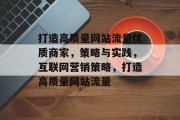 打造高质量网站流量优质商家,策略与实践,互联网营销策略,打造高质量网站流量 打造高质量网站流量优质商家,策略与实践,互联网营销策略,打造高质量网站流量