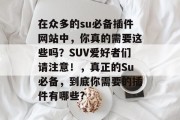 在众多的su必备插件网站中,你真的需要这些吗?SUV爱好者们请注意!,真正的Su必备,到底你需要的插件有哪些? 在众多的su必备插件网站中,你真的需要这些吗?SUV爱好者们请注意!,真正的Su必备,到底你需要的插件有哪些?