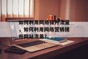 如何利用网络提升流量,如何利用网络营销提升网站流量? 如何利用网络提升流量,如何利用网络营销提升网站流量?