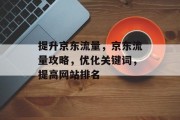 提升京东流量,京东流量攻略,优化关键词,提高网站排名 提升京东流量,京东流量攻略,优化关键词,提高网站排名