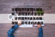 逆转裁判4通关攻略视频,游戏迷的必备指南,逆转裁判4通关攻略视频,游戏迷的必备指南 逆转裁判4通关攻略视频,游戏迷的必备指南,逆转裁判4通关攻略视频,游戏迷的必备指南