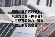 探索三亚的万般魅力,玩游戏也是一种享受!,三亚万般魅力,游戏与娱乐的完美融合 探索三亚的万般魅力,玩游戏也是一种享受!,三亚万般魅力,游戏与娱乐的完美融合