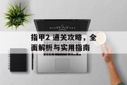 指甲2 通关攻略，全面解析与实用指南