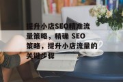 提升小店SEO精准流量策略,精确 SEO策略,提升小店流量的关键步骤 提升小店SEO精准流量策略,精确 SEO策略,提升小店流量的关键步骤