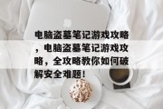 电脑盗墓笔记游戏攻略,电脑盗墓笔记游戏攻略,全攻略教你如何破解安全难题! 电脑盗墓笔记游戏攻略,电脑盗墓笔记游戏攻略,全攻略教你如何破解安全难题!