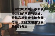 王牌攻略游戏,带你领略游戏的乐趣与挑战,教你高手游走卡牌大师之路,王牌攻略游戏实战技巧分享 王牌攻略游戏,带你领略游戏的乐趣与挑战,教你高手游走卡牌大师之路,王牌攻略游戏实战技巧分享