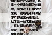 如何提升产品流量?这是一个经常被提及的问题,因为对于任何企业来说,成功吸引和保留客户都是至关重要的。以下是一些实用的策略,可以帮助你提升产品流量,提升产品流量,实用策略分享