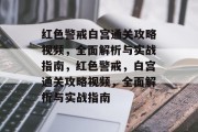红色警戒白宫通关攻略视频,全面解析与实战指南,红色警戒,白宫通关攻略视频,全面解析与实战指南 红色警戒白宫通关攻略视频,全面解析与实战指南,红色警戒,白宫通关攻略视频,全面解析与实战指南