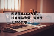 网站优化SEO方案,提升网站流量,深度优化SEO策略 网站优化SEO方案,提升网站流量,深度优化SEO策略