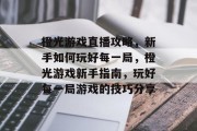 橙光游戏直播攻略,新手如何玩好每一局,橙光游戏新手指南,玩好每一局游戏的技巧分享 橙光游戏直播攻略,新手如何玩好每一局,橙光游戏新手指南,玩好每一局游戏的技巧分享