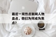 最近一周热点新闻人物盘点，他们为何成为焦点？