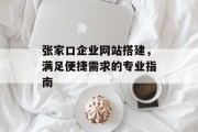 张家口企业网站搭建,满足便捷需求的专业指南 张家口企业网站搭建,满足便捷需求的专业指南
