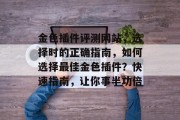 金色插件评测网站,选择时的正确指南,如何选择最佳金色插件?快速指南,让你事半功倍 金色插件评测网站,选择时的正确指南,如何选择最佳金色插件?快速指南,让你事半功倍