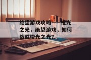 绝望游戏攻略——橙光之光,绝望游戏,如何战胜橙光之光? 绝望游戏攻略——橙光之光,绝望游戏,如何战胜橙光之光?