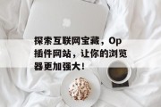 探索互联网宝藏,Op插件网站,让你的浏览器更加强大! 探索互联网宝藏,Op插件网站,让你的浏览器更加强大!