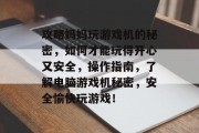 攻略妈妈玩游戏机的秘密,如何才能玩得开心又安全,操作指南,了解电脑游戏机秘密,安全愉快玩游戏! 攻略妈妈玩游戏机的秘密,如何才能玩得开心又安全,操作指南,了解电脑游戏机秘密,安全愉快玩游戏!