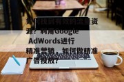如何找到有效的流量资源?利用Google AdWords进行精准营销,如何做精准广告投放? 如何找到有效的流量资源?利用Google AdWords进行精准营销,如何做精准广告投放?