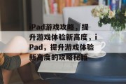 iPad游戏攻略,提升游戏体验新高度,iPad,提升游戏体验新高度的攻略秘籍