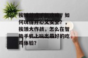 挨饿游戏手机攻略，如何玩得开心又安全？，挨饿大作战，怎么在智能手机上玩出最好的吃鸡体验？