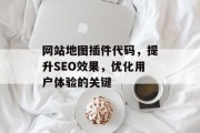 网站地图插件代码,提升SEO效果,优化用户体验的关键 网站地图插件代码,提升SEO效果,优化用户体验的关键