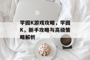 学园K游戏攻略,学园K,新手攻略与高级策略解析 学园K游戏攻略,学园K,新手攻略与高级策略解析