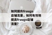 如何提升fruugo店铺流量,如何有效地提高fruugo店铺流量? 如何提升fruugo店铺流量,如何有效地提高fruugo店铺流量?