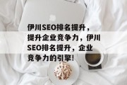 伊川SEO排名提升,提升企业竞争力,伊川SEO排名提升,企业竞争力的引擎! 伊川SEO排名提升,提升企业竞争力,伊川SEO排名提升,企业竞争力的引擎!