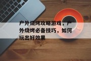 户外烧烤攻略游戏,户外烧烤必备技巧,如何玩出好效果 户外烧烤攻略游戏,户外烧烤必备技巧,如何玩出好效果