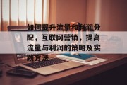 如何提升流量和利润分配,互联网营销,提高流量与利润的策略及实践方法 如何提升流量和利润分配,互联网营销,提高流量与利润的策略及实践方法