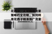 花西子,实现精准流量策略的全攻略,如何利用花西子精准推广流量? 花西子,实现精准流量策略的全攻略,如何利用花西子精准推广流量?