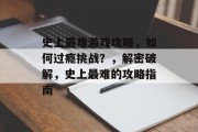 史上最难游戏攻略,如何过瘾挑战?,解密破解,史上最难的攻略指南 史上最难游戏攻略,如何过瘾挑战?,解密破解,史上最难的攻略指南