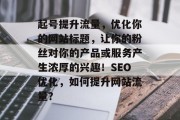 起号提升流量,优化你的网站标题,让你的粉丝对你的产品或服务产生浓厚的兴趣!SEO优化,如何提升网站流量? 起号提升流量,优化你的网站标题,让你的粉丝对你的产品或服务产生浓厚的兴趣!SEO优化,如何提升网站流量?