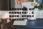 坑爹游戏攻略篇,如何利用策略走弯路?,走偏道攻略,如何避免坑爹游戏的陷阱! 坑爹游戏攻略篇,如何利用策略走弯路?,走偏道攻略,如何避免坑爹游戏的陷阱!
