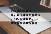 PS4 ps5游戏攻略,如何才能更好地玩,ps5 玩家技巧,如何提高游戏流畅度 PS4 ps5游戏攻略,如何才能更好地玩,ps5 玩家技巧,如何提高游戏流畅度