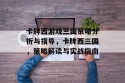 卡牌西游戏三国策略分析与指导,卡牌西三国,策略解读与实战指南 卡牌西游戏三国策略分析与指导,卡牌西三国,策略解读与实战指南