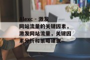 Alexc - 激发网站流量的关键因素,激发网站流量,关键因素分析和策略建议 Alexc - 激发网站流量的关键因素,激发网站流量,关键因素分析和策略建议
