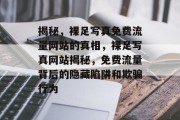 揭秘,裸足写真免费流量网站的真相,裸足写真网站揭秘,免费流量背后的隐藏陷阱和欺骗行为 揭秘,裸足写真免费流量网站的真相,裸足写真网站揭秘,免费流量背后的隐藏陷阱和欺骗行为