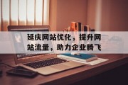 延庆网站优化,提升网站流量,助力企业腾飞 延庆网站优化,提升网站流量,助力企业腾飞