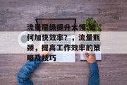 流量层级提升太慢:如何加快效率？，流量瓶颈，提高工作效率的策略及技巧