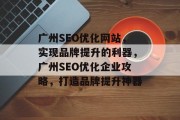 广州SEO优化网站,实现品牌提升的利器,广州SEO优化企业攻略,打造品牌提升神器 广州SEO优化网站,实现品牌提升的利器,广州SEO优化企业攻略,打造品牌提升神器
