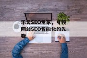 乐云SEO专家，引领网站SEO智能化的先锋
