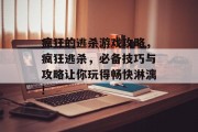 疯狂的逃杀游戏攻略,疯狂逃杀,必备技巧与攻略让你玩得畅快淋漓! 疯狂的逃杀游戏攻略,疯狂逃杀,必备技巧与攻略让你玩得畅快淋漓!