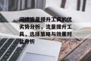 阅读流量提升工具的优劣势分析,流量提升工具,选择策略与效果对比分析 阅读流量提升工具的优劣势分析,流量提升工具,选择策略与效果对比分析