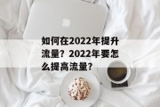 如何在2022年提升流量?2022年要怎么提高流量? 如何在2022年提升流量?2022年要怎么提高流量?