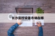 长沙监控设备市场在哪